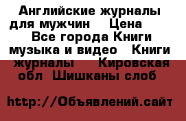 Английские журналы для мужчин  › Цена ­ 500 - Все города Книги, музыка и видео » Книги, журналы   . Кировская обл.,Шишканы слоб.